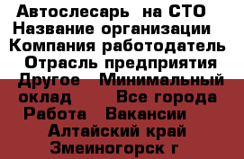 Автослесарь. на СТО › Название организации ­ Компания-работодатель › Отрасль предприятия ­ Другое › Минимальный оклад ­ 1 - Все города Работа » Вакансии   . Алтайский край,Змеиногорск г.